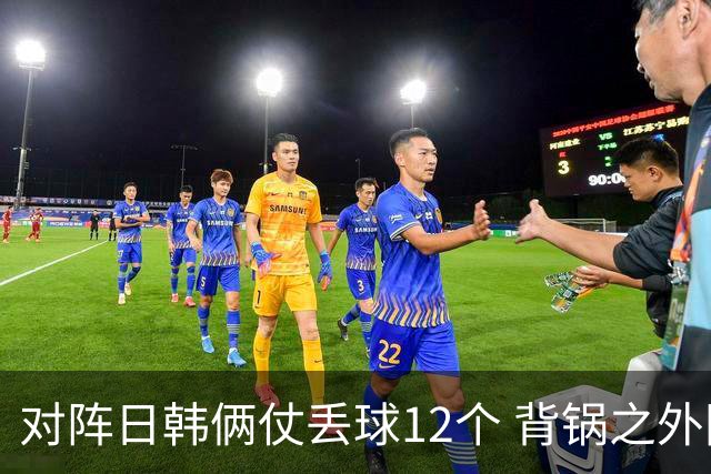 对阵日韩俩仗丢球12个 背锅之外国安门将没责任？